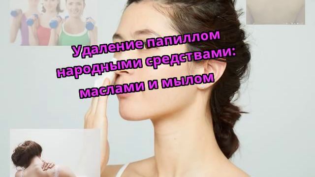 Удаление папиллом народными средствами: маслами и мылом смотреть онлайн