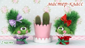 МАСТЕР-КЛАСС "Кактусёна" (крючком) 2 часть