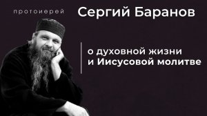 О ДУХОВНОЙ ЖИЗНИ И ИИСУСОВОЙ МОЛИТВЕ. ПРОТОИЕРЕЙ СЕРГИЙ БАРАНОВ. Из воскресной беседы