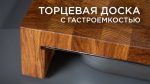 Торцевая разделочная доска с гастроемкостью из дуба. Своими руками DIY