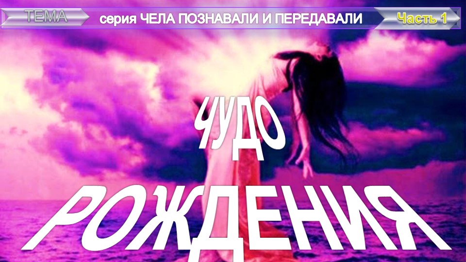 ЧУДО РОЖДЕНИЯ серия Чела познавали и передавали