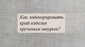 Как задекорировать край изделия крученым шнуром?