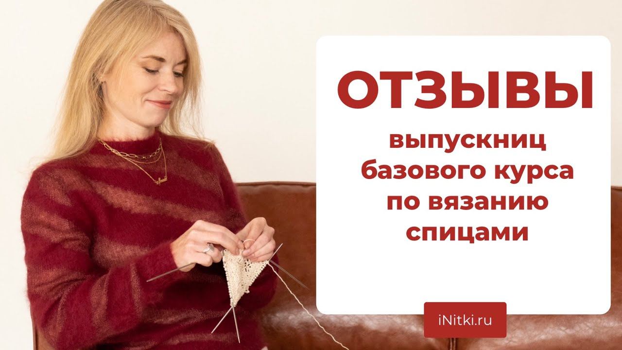 КУРСЫ ПО ВЯЗАНИЮ СПИЦАМИ: отзывы выпускниц Школы вязания iNitki смотреть онлайн