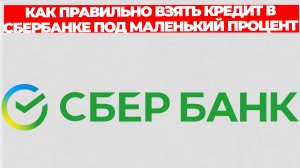 КАК ПРАВИЛЬНО ВЗЯТЬ КРЕДИТ В СБЕРБАНКЕ ПОД МАЛЕНЬКИЙ ПРОЦЕНТ