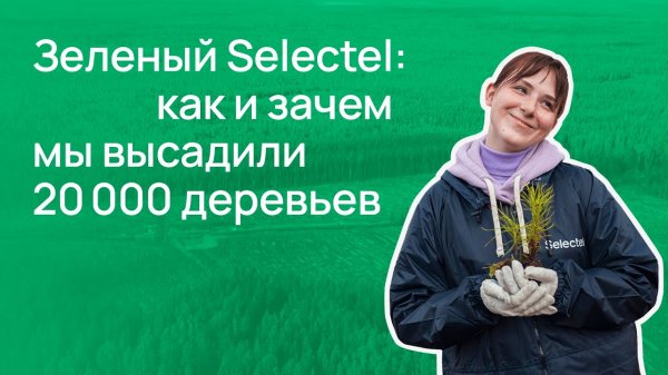 Зеленый Selectel_ как и зачем мы высадили 20 000 деревьев