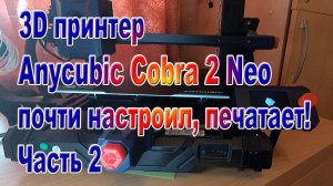 Принтер 3D Anycubic Kobra 2 NEO почти настроил, печатает! Часть2