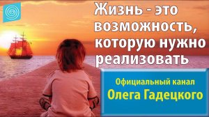 Жизнь - это возможность, которую нужно реализовать. Олег Гадецкий