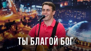 Ты благой Бог | Песни прославления | 12+