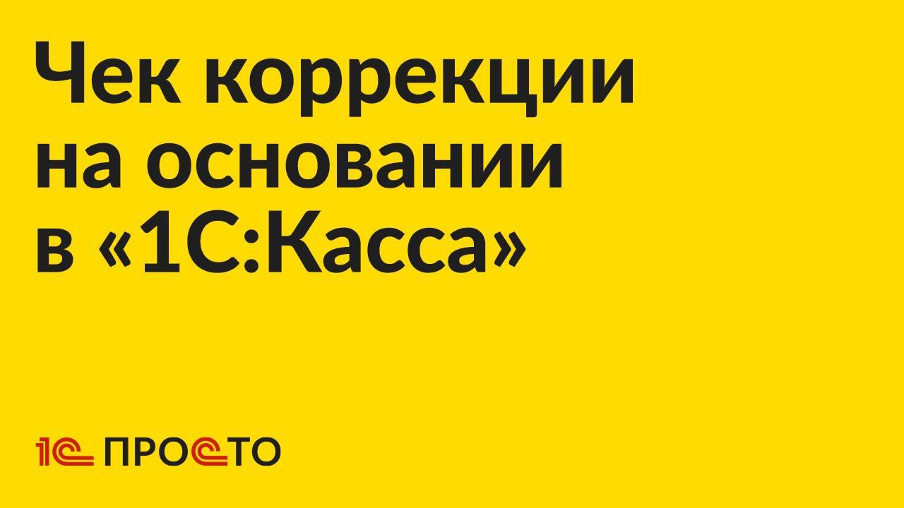 Инструкция по созданию чека коррекции на основании в «1С:Касса» смотреть онлайн