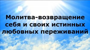 МОЛИТВА-ВОЗВРАЩЕНИЕ СЕБЯ И СВОИХ ИСТИННЫХ ЛЮБОВНЫХ ПЕРЕЖИВАНИЙ