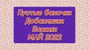 Пустые баночки / Добавляшки / Новинки - МАЙ 2022