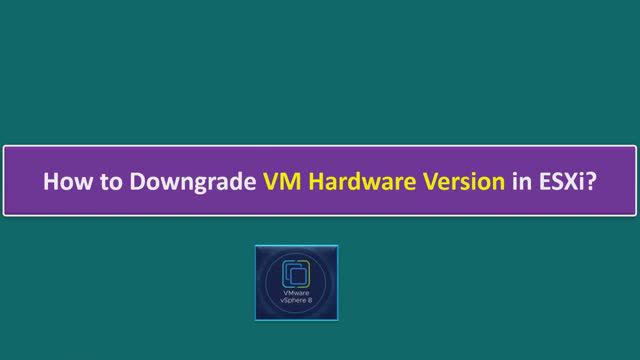 How To Downgrade VM Hardware Version In ESXi 8?