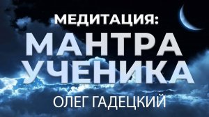 Медитация "МАНТРА УЧЕНИКА". Олег Гадецкий