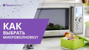 Как выбрать микроволновку для дома? На что обратить внимание?