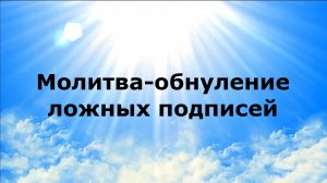 МОЛИТВА-ОБНУЛЕНИЕ ЛОЖНЫХ ПОДПИСЕЙ