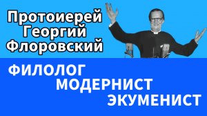 Протоиерей Георгий Флоровский – филолог, модернист, экуменист