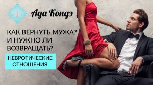 КАК ВЕРНУТЬ МУЖА? И НУЖНО ЛИ ВОЗВРАЩАТЬ? Невротические отношения. Ада Кондэ