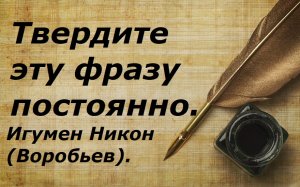 Твердите эту фразу постоянно. Игумен Никон(Воробьев).