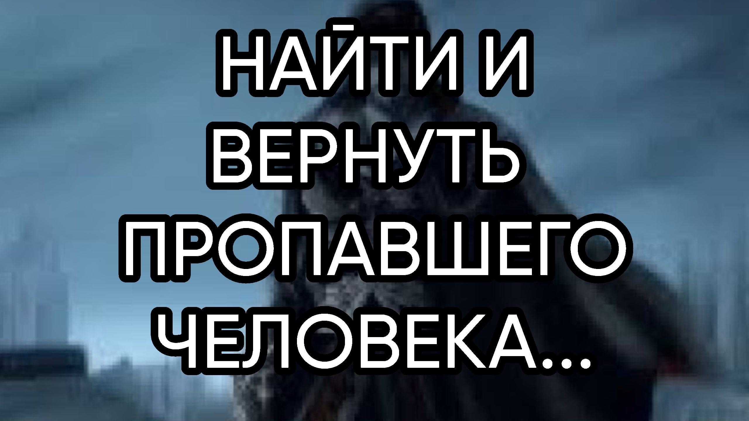 НАЙТИ И ВЕРНУТЬ ПРОПАВШЕГО ЧЕЛОВЕКА...