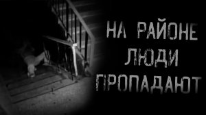 НА РАЙОНЕ ЛЮДИ ПРОПАДАЮТ | страшные истории | ужасы | мистика