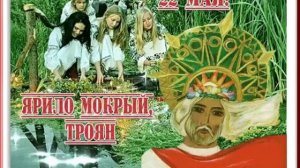 22 мая ЯРИЛО МОКРЫЙ. ТРОЯН.