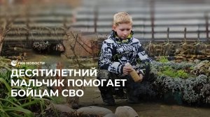 Десятилетний мальчик помогает бойцам на СВО