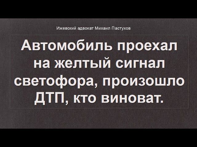 Иж Адвокат Пастухов. Автомобиль проехал на желтый сигнал светофора произошло ДТП кто виноват.