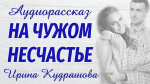 НА ЧУЖОМ НЕСЧАСТЬЕ. Новый интересный рассказ. Ирина Кудряшова.