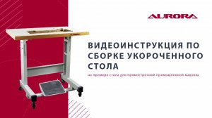 Видеоинструкция по сборке укороченного стола Aurora для прямострочной машины.