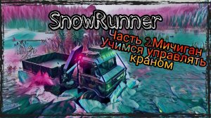 SnowRunner-Часть 2.Мичиган-Учимся управлять краном