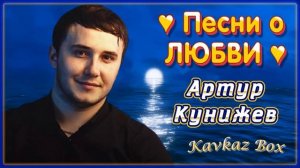 Артур Кунижев – Песни о ЛЮБВИ ✮ Kavkaz Box