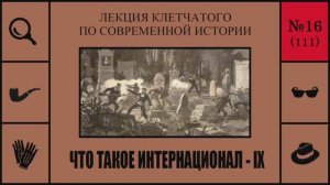 111. Что такое Интернационал - IX. Лекция Клетчатого по современной истории (№16)