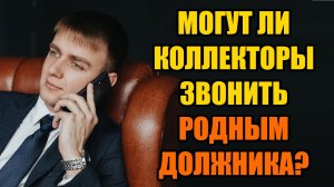 Могут ли коллекторы звонить родственникам должника в 2025 году?