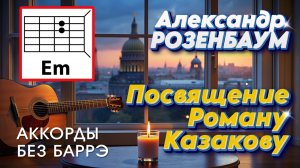 АЛЕКСАНДР РОЗЕНБАУМ - ПОСВЯЩЕНИЕ РОМАНУ КАЗАКОВУ (АККОРДЫ ДЛЯ ГИТАРЫ (БЕЗ БАРРЭ) И ТЕКСТ В ОПИСАНИИ)