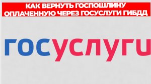 КАК ВЕРНУТЬ ГОСПОШЛИНУ ОПЛАЧЕННУЮ ЧЕРЕЗ ГОСУСЛУГИ ГИБДД