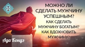 МОЖНО ЛИ СДЕЛАТЬ МУЖЧИНУ УСПЕШНЫМ? Как сделать мужчину богатым? Как вдохновить мужчину? Ада Кондэ