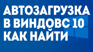 АВТОЗАГРУЗКА В ВИНДОВС 10 КАК НАЙТИ