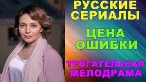 Русские сериалы: Трогательная мелодрама: "Цена ошибки"