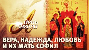 ВЕРА, НАДЕЖДА, ЛЮБОВЬ И ИХ МАТЬ СОФИЯ. ДЕНЬ АНГЕЛА