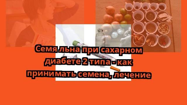 Семя льна при сахарном диабете 2 типа - как принимать семена, лечение смотреть онлайн