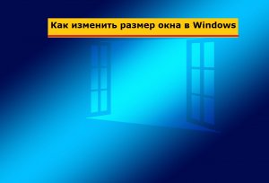 Как изменить размер окна в Windows? Как передвинуть окно на экране в другое место