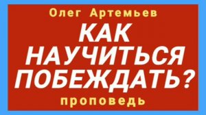 КАК НАУЧИТЬСЯ ПОБЕЖДАТЬ? (Олег Артемьев, проповедь).