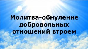 МОЛИТВА-ОБНУЛЕНИЕ ДОБРОВОЛЬНЫХ ОТНОШЕНИЙ ВТРОЕМ