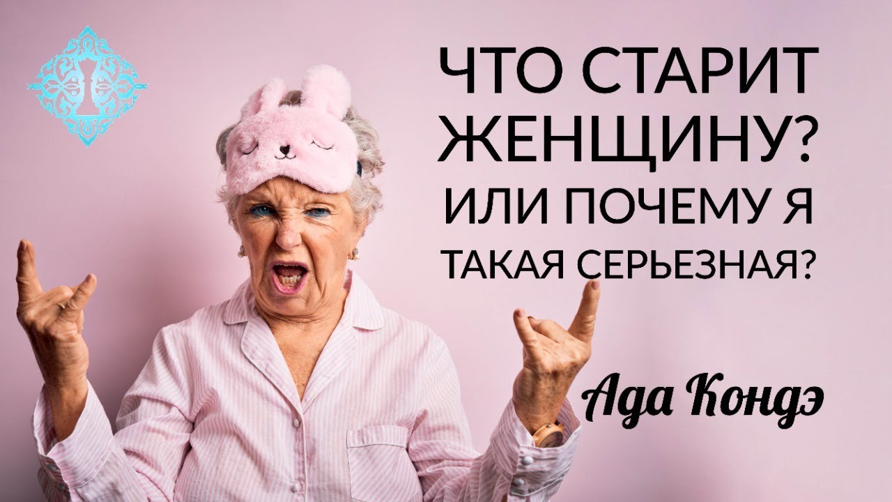 ЧТО СТАРИТ ЖЕНЩИНУ? ИЛИ ПОЧЕМУ Я ТАКАЯ СЕРЬЁЗНАЯ? Секреты вечной молодости. Ада Кондэ