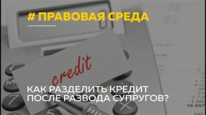 «Правовая среда»: раздел кредита при разводе и как не платить за бывшего супруга