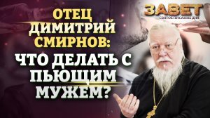 ОТЕЦ ДИМИТРИЙ СМИРНОВ: ЧТО ДЕЛАТЬ С ПЬЮЩИМ МУЖЕМ?