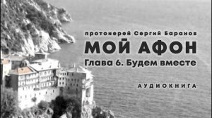Прот. Сергий Баранов. МОЙ АФОН. ГЛАВА 6. БУДЕМ ВМЕСТЕ. Аудиокнига
