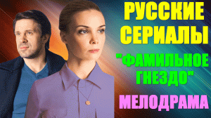 Русские сериалы-2023. Мелодрама: "Фамильное гнездо"