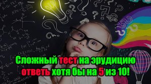 Сложный тест на эрудицию ответь хотя бы на 5 из 10!