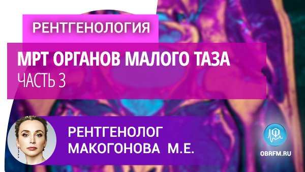 Рентгенолог Макогонова М.Е.: МРТ органов малого таза. Часть 3 смотреть онлайн